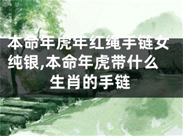 本命年虎年红绳手链女纯银,本命年虎带什么生肖的手链