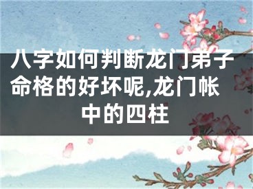 八字如何判断龙门弟子命格的好坏呢,龙门帐中的四柱