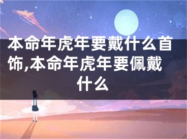 本命年虎年要戴什么首饰,本命年虎年要佩戴什么
