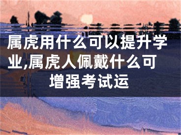 属虎用什么可以提升学业,属虎人佩戴什么可增强考试运