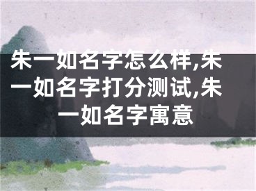 朱一如名字怎么样,朱一如名字打分测试,朱一如名字寓意