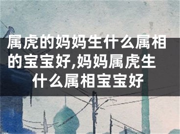 属虎的妈妈生什么属相的宝宝好,妈妈属虎生什么属相宝宝好