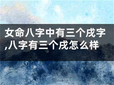 女命八字中有三个戌字,八字有三个戌怎么样