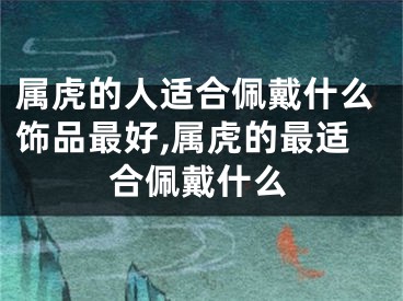 属虎的人适合佩戴什么饰品最好,属虎的最适合佩戴什么