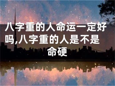 八字重的人命运一定好吗,八字重的人是不是命硬