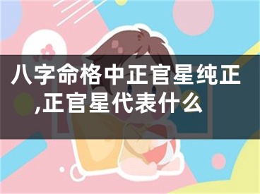 八字命格中正官星纯正,正官星代表什么