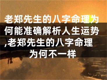 老郑先生的八字命理为何能准确解析人生运势,老郑先生的八字命理为何不一样