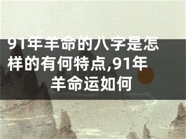 91年羊命的八字是怎样的有何特点,91年羊命运如何