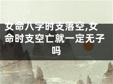女命八字时支落空,女命时支空亡就一定无子吗