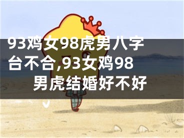 93鸡女98虎男八字台不合,93女鸡98男虎结婚好不好