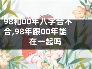 98和00年八字合不合,98年跟00年能在一起吗