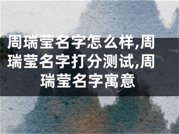 周瑞莹名字怎么样,周瑞莹名字打分测试,周瑞莹名字寓意