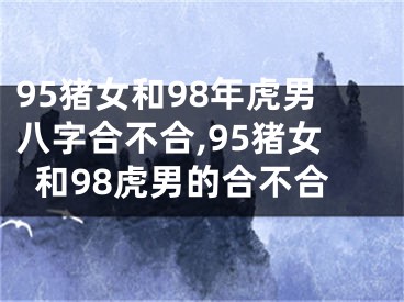 95猪女和98年虎男八字合不合,95猪女和98虎男的合不合
