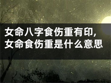 女命八字食伤重有印,女命食伤重是什么意思