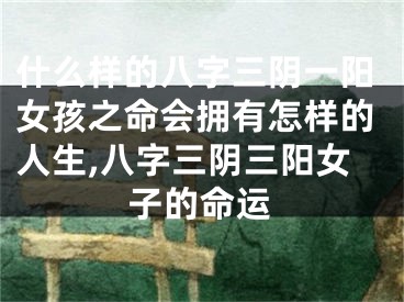 什么样的八字三阴一阳女孩之命会拥有怎样的人生,八字三阴三阳女子的命运