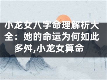 小龙女八字命理解析大全:她的命运为何如此多舛,小龙女算命