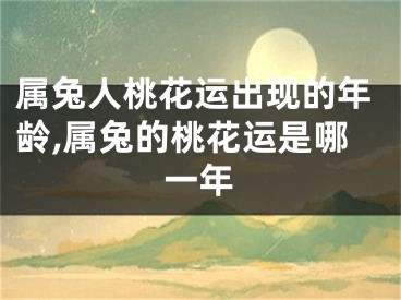属兔人桃花运出现的年龄,属兔的桃花运是哪一年