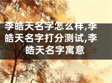 李皓天名字怎么样,李皓天名字打分测试,李皓天名字寓意
