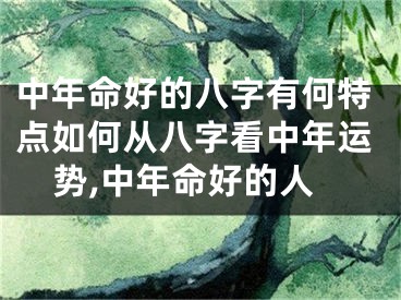 中年命好的八字有何特点如何从八字看中年运势,中年命好的人