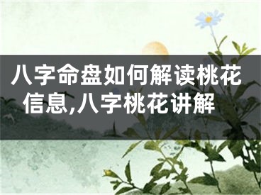八字命盘如何解读桃花信息,八字桃花讲解