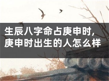 生辰八字命占庚申时,庚申时出生的人怎么样