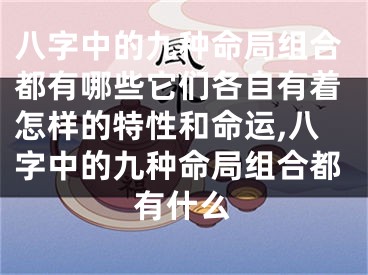 八字中的九种命局组合都有哪些它们各自有着怎样的特性和命运,八字中的九种命局组合都有什么