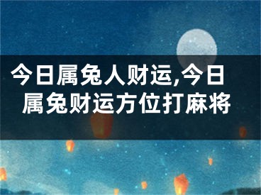 今日属兔人财运,今日属兔财运方位打麻将