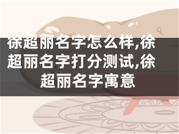 徐超丽名字怎么样,徐超丽名字打分测试,徐超丽名字寓意