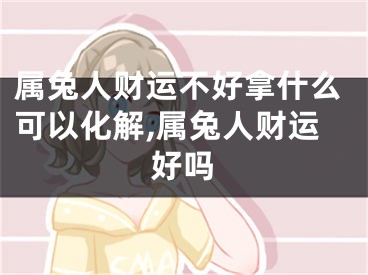 属兔人财运不好拿什么可以化解,属兔人财运好吗