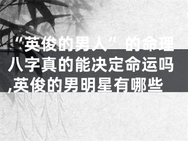 “英俊的男人”的命理八字真的能决定命运吗,英俊的男明星有哪些