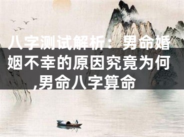 八字测试解析:男命婚姻不幸的原因究竟为何,男命八字算命