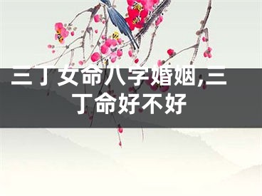 三丁女命八字婚姻,三丁命好不好