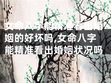 女命八字能精准看出婚姻的好坏吗,女命八字能精准看出婚姻状况吗