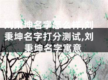 刘秉坤名字怎么样,刘秉坤名字打分测试,刘秉坤名字寓意
