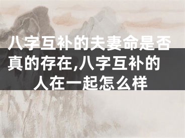 八字互补的夫妻命是否真的存在,八字互补的人在一起怎么样