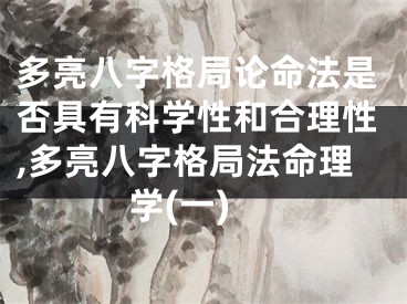 多亮八字格局论命法是否具有科学性和合理性,多亮八字格局法命理学(一)