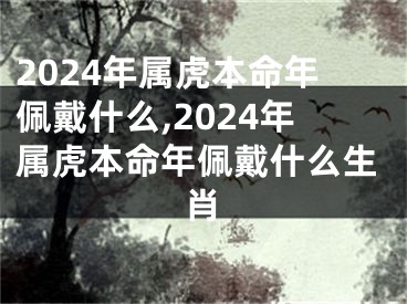 2024年属虎本命年佩戴什么,2024年属虎本命年佩戴什么生肖