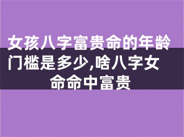 女孩八字富贵命的年龄门槛是多少,啥八字女命命中富贵