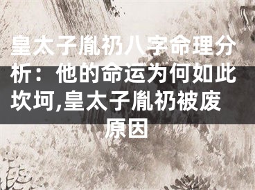 皇太子胤礽八字命理分析：他的命运为何如此坎坷,皇太子胤礽被废原因