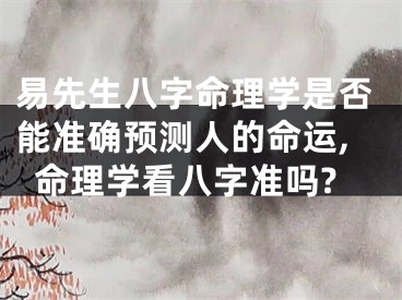 易先生八字命理学是否能准确预测人的命运,命理学看八字准吗?
