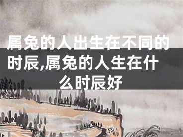 属兔的人出生在不同的时辰,属兔的人生在什么时辰好