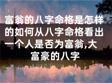 富翁的八字命格是怎样的如何从八字命格看出一个人是否为富翁,大富豪的八字