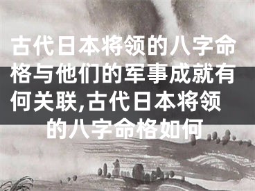 古代日本将领的八字命格与他们的军事成就有何关联,古代日本将领的八字命格如何