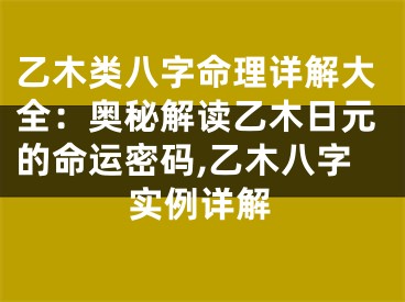 乙木类八字命理详解大全：奥秘解读乙木日元的命运密码,乙木八字实例详解
