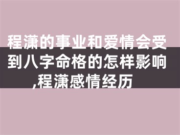 程潇的事业和爱情会受到八字命格的怎样影响,程潇感情经历