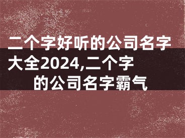 二个字好听的公司名字大全2024,二个字的公司名字霸气