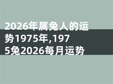 2026年属兔人的运势1975年,1975兔2026每月运势