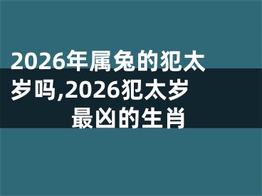 2026年属兔的犯太岁吗,2026犯太岁最凶的生肖