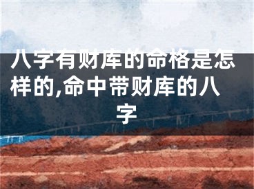 八字有财库的命格是怎样的,命中带财库的八字