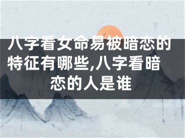 八字看女命易被暗恋的特征有哪些,八字看暗恋的人是谁